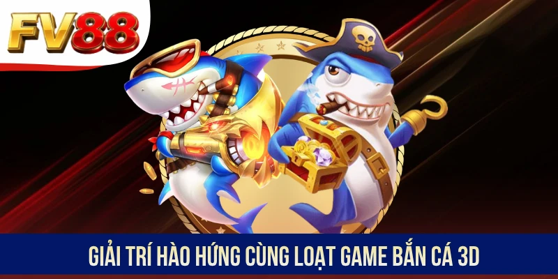 Giải trí hào hứng cùng loạt game bắn cá 3D