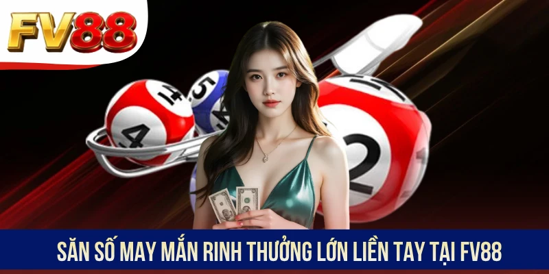 Săn số may mắn rinh thưởng lớn liền tay tại FV88