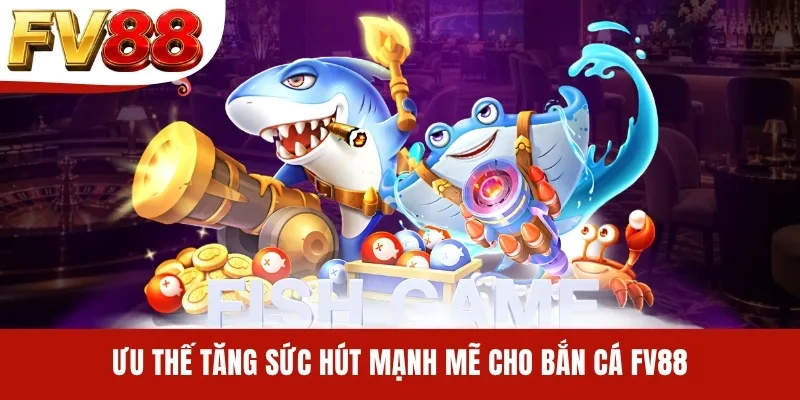 Ưu thế tăng sức hút mạnh mẽ cho bắn cá FV88